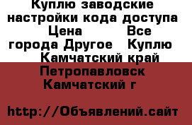 Куплю заводские настройки кода доступа  › Цена ­ 100 - Все города Другое » Куплю   . Камчатский край,Петропавловск-Камчатский г.